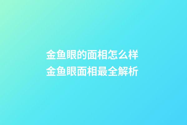 金鱼眼的面相怎么样 金鱼眼面相最全解析